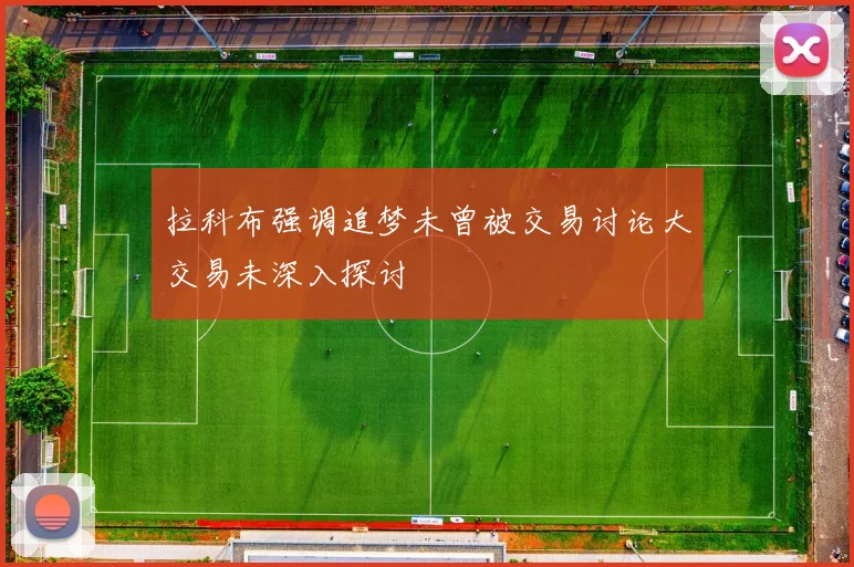 拉科布强调追梦未曾被交易讨论大交易未深入探讨