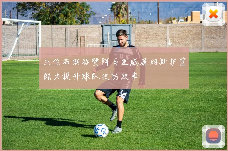 杰伦布朗称赞阿马里威廉姆斯护筐能力提升球队攻防效率