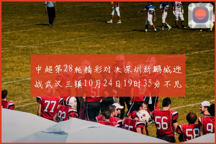中超第28轮精彩对决深圳新鹏城迎战武汉三镇10月24日19时35分不见不散