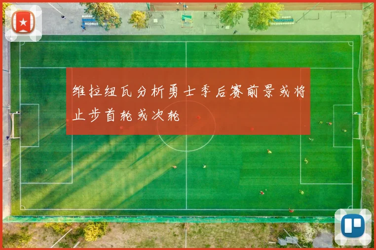 维拉纽瓦分析勇士季后赛前景或将止步首轮或次轮