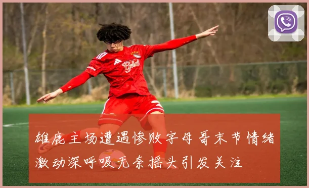 雄鹿主场遭遇惨败字母哥末节情绪激动深呼吸无奈摇头引发关注