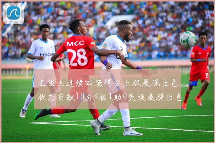 王俊杰连续四场得分上双展现出色状态贡献10分4板1助0失误表现出色