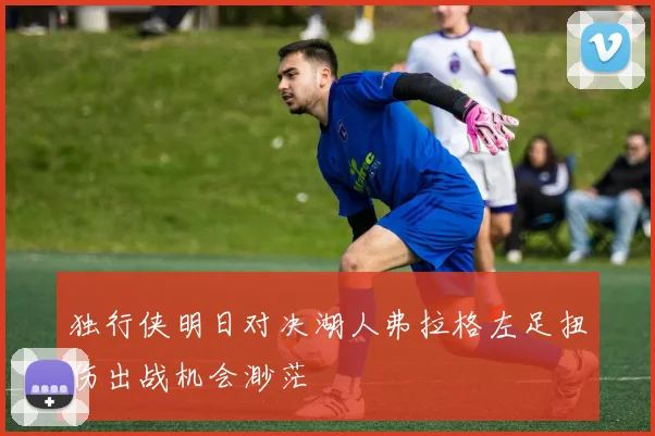 独行侠明日对决湖人弗拉格左足扭伤出战机会渺茫