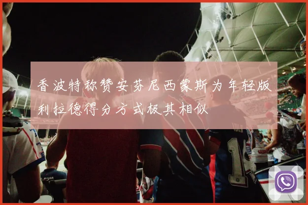 香波特称赞安芬尼西蒙斯为年轻版利拉德得分方式极其相似