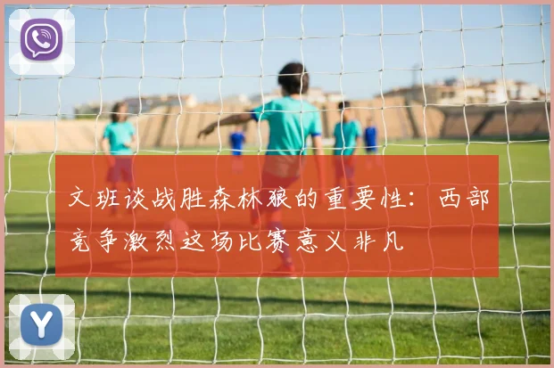 文班谈战胜森林狼的重要性：西部竞争激烈这场比赛意义非凡