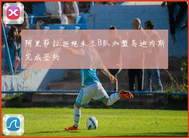 阿里萨拉拒绝米兰B队加盟乌迪内斯完成签约