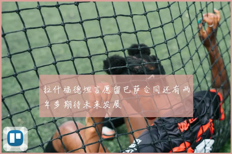 拉什福德坦言愿留巴萨合同还有两年多期待未来发展
