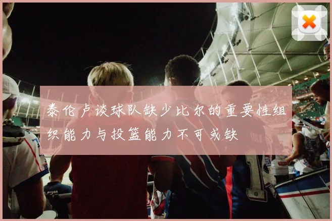 泰伦卢谈球队缺少比尔的重要性组织能力与投篮能力不可或缺