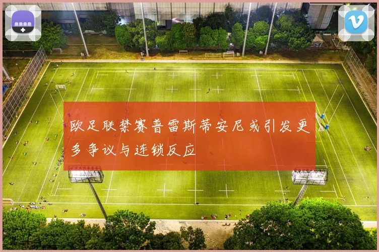 欧足联禁赛普雷斯蒂安尼或引发更多争议与连锁反应