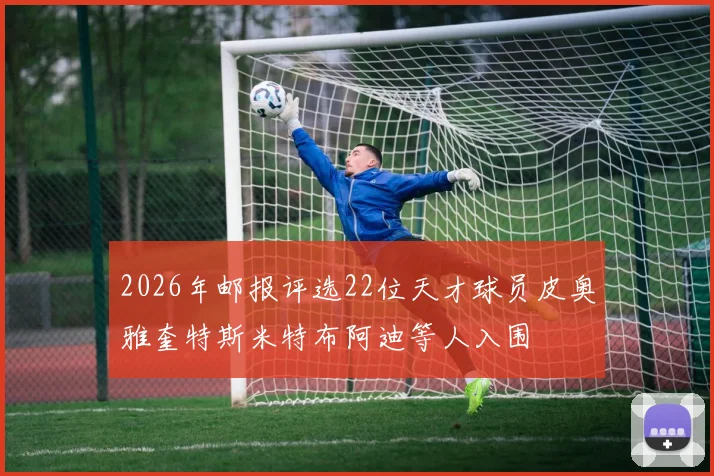 2026年邮报评选22位天才球员皮奥雅奎特斯米特布阿迪等人入围