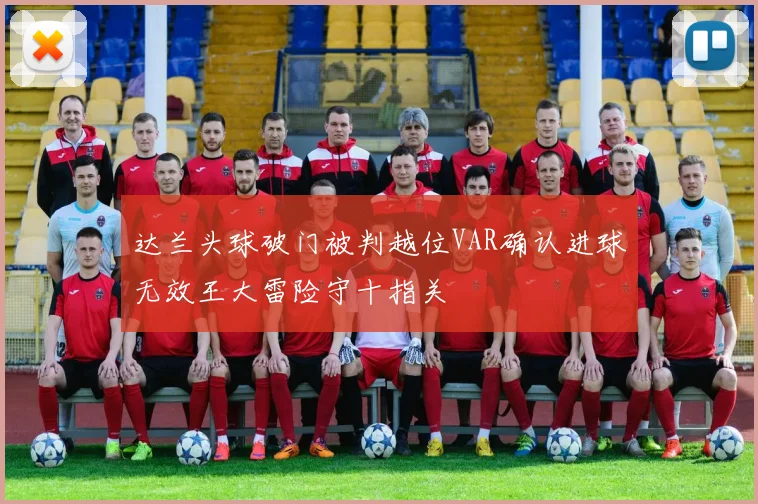 达兰头球破门被判越位VAR确认进球无效王大雷险守十指关