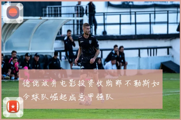 德佬放弃电影投资收购那不勒斯如今球队崛起成意甲强队