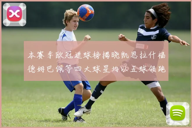 本赛季欧冠进球榜揭晓凯恩拉什福德姆巴佩等四大球星均以五球领跑