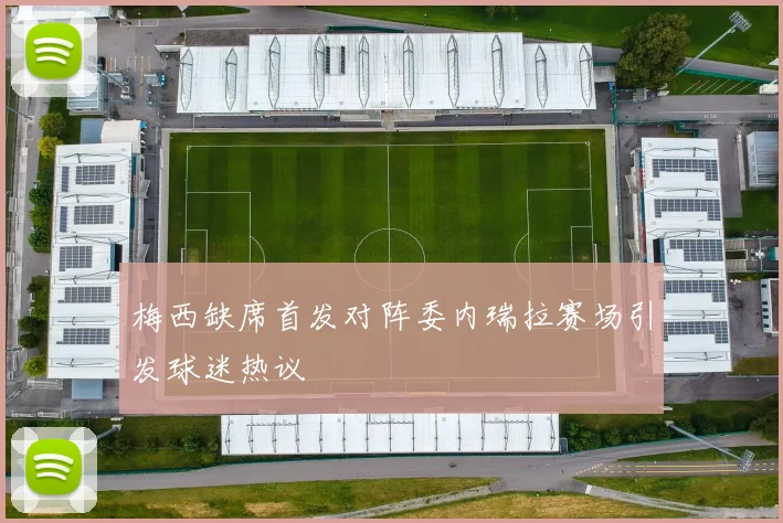 梅西缺席首发对阵委内瑞拉赛场引发球迷热议